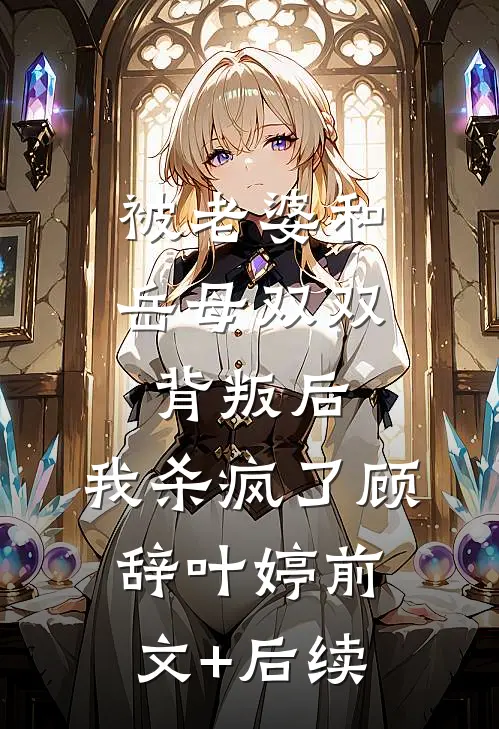被老婆和岳母双双背叛后，我杀疯了顾辞叶婷前文+后续