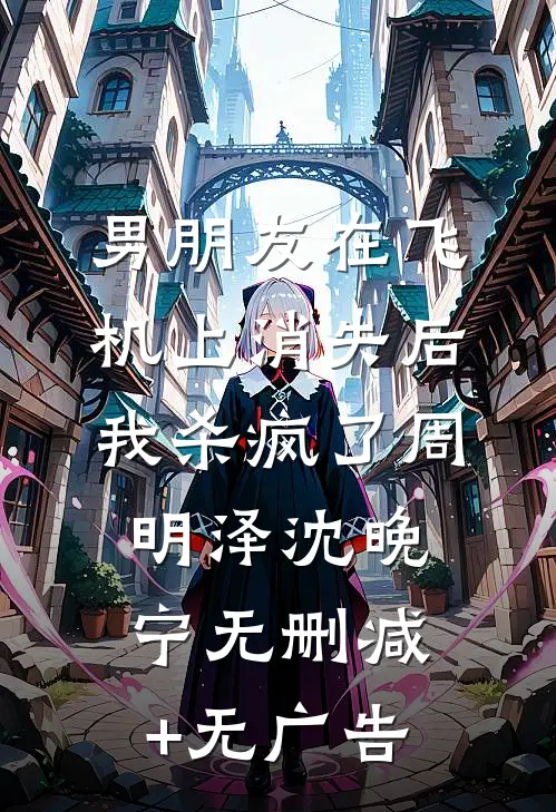 男朋友在飞机上消失后，我杀疯了周明泽沈晚宁无删减+无广告