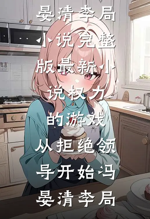 权力的游戏，从拒绝领导开始(冯晏清李局)小说完整版_最新小说权力的游戏，从拒绝领导开始(冯晏清李局)