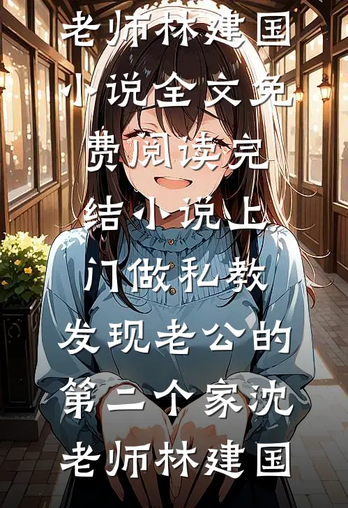 上门做私教，发现老公的第二个家(沈老师林建国)小说全文免费阅读_完结小说上门做私教，发现老公的第二个家(沈老师林建国)