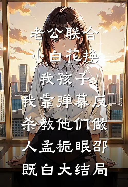 老公联合小白花换我孩子，我靠弹幕反杀教他们做人孟栀眠邵既白大结局