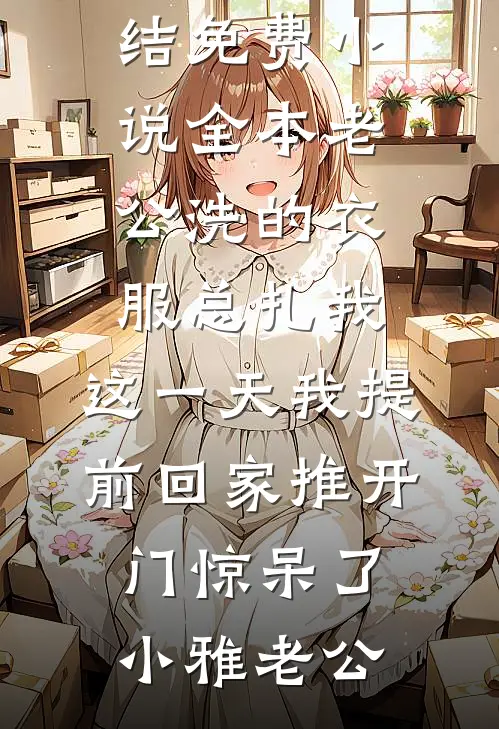 老公洗的衣服总扎我，这一天我提前回家推开门惊呆了(小雅老公)免费小说完结_免费小说全本老公洗的衣服总扎我，这一天我提前回家推开门惊呆了(小雅老公)