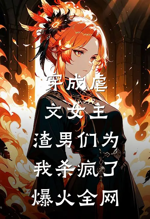 穿成虐文女主，渣男们为我杀疯了爆火全网