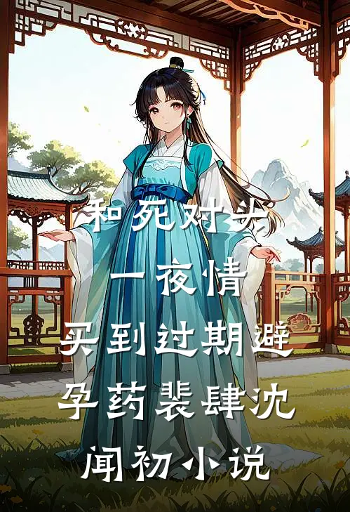 和死对头一夜情，买到过期避孕药裴肆沈闻初小说