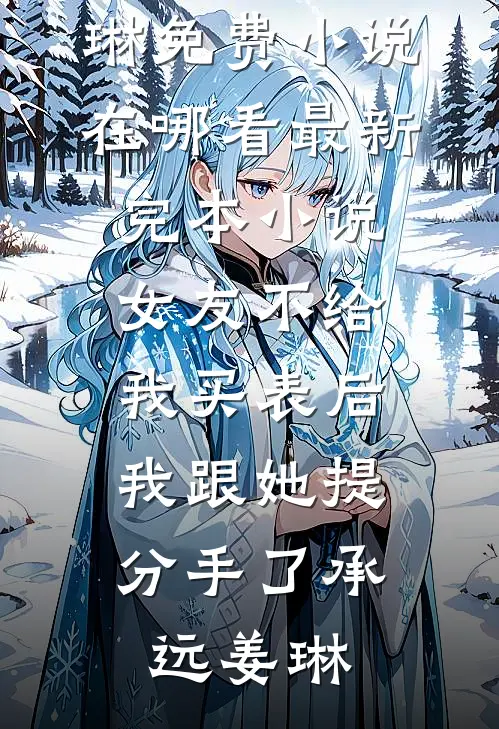 女友不给我买表后，我跟她提分手了(承远姜琳)免费小说在哪看_最新完本小说女友不给我买表后，我跟她提分手了(承远姜琳)