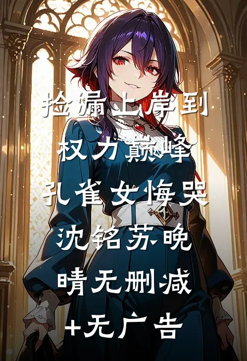 捡漏上岸到权力巅峰，孔雀女悔哭沈铭苏晚晴无删减+无广告