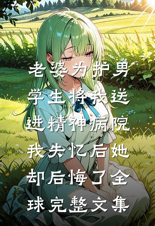 老婆为护男学生将我送进精神病院，我失忆后她却后悔了全球完整文集