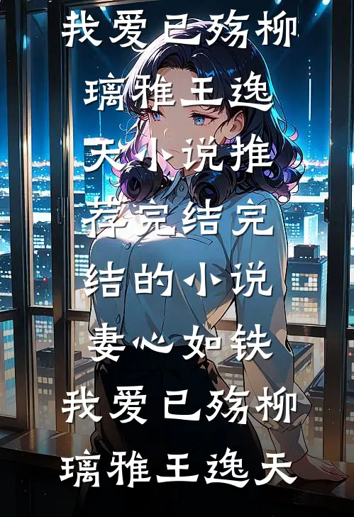 妻心如铁，我爱已殇(柳璃雅王逸天)小说推荐完结_完结的小说妻心如铁，我爱已殇(柳璃雅王逸天)