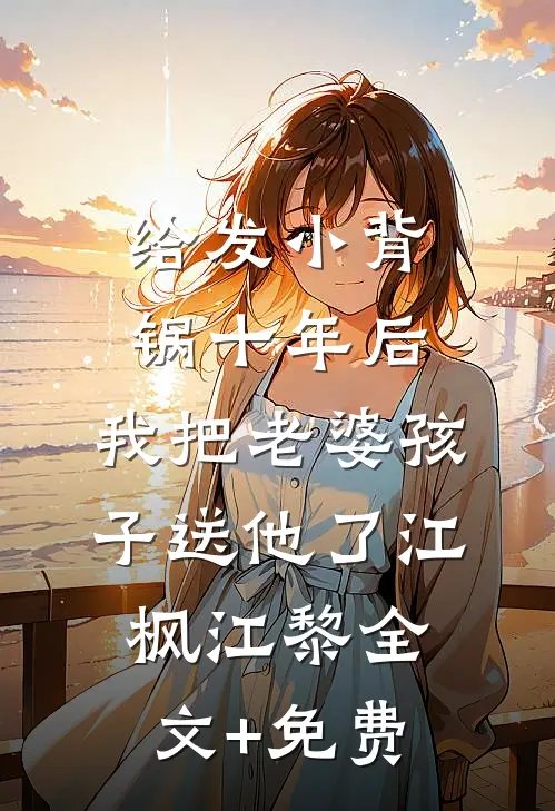 给发小背锅十年后，我把老婆孩子送他了江枫江黎全文+免费