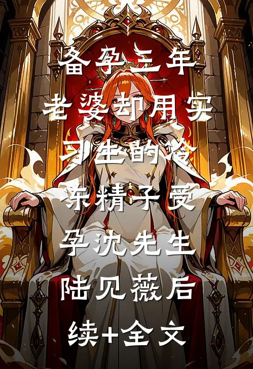 备孕三年，老婆却用实习生的冷冻精子受孕沈先生陆见薇后续+全文