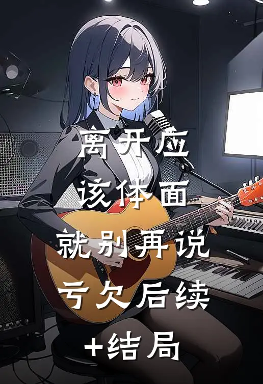 离开应该体面，就别再说亏欠后续+结局