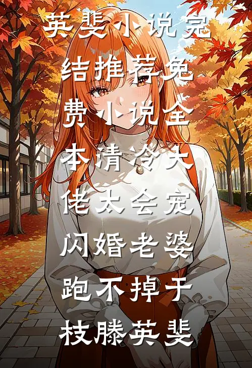 清冷大佬太会宠，闪婚老婆跑不掉于枝滕英斐小说完结推荐_免费小说全本清冷大佬太会宠，闪婚老婆跑不掉于枝滕英斐