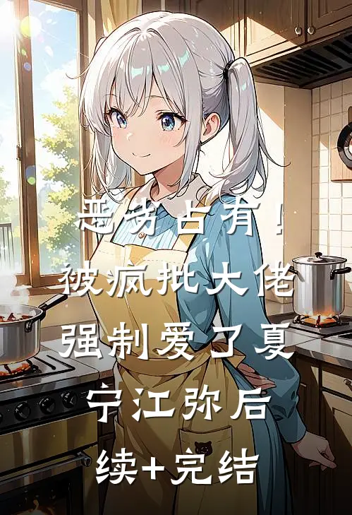 恶劣占有！被疯批大佬强制爱了夏宁江弥后续+完结