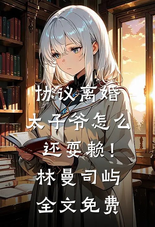 协议离婚，太子爷怎么还耍赖！林曼司屿全文免费