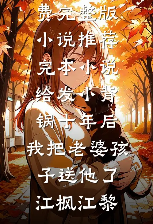 给发小背锅十年后，我把老婆孩子送他了江枫江黎免费完整版小说_推荐完本小说给发小背锅十年后，我把老婆孩子送他了(江枫江黎)