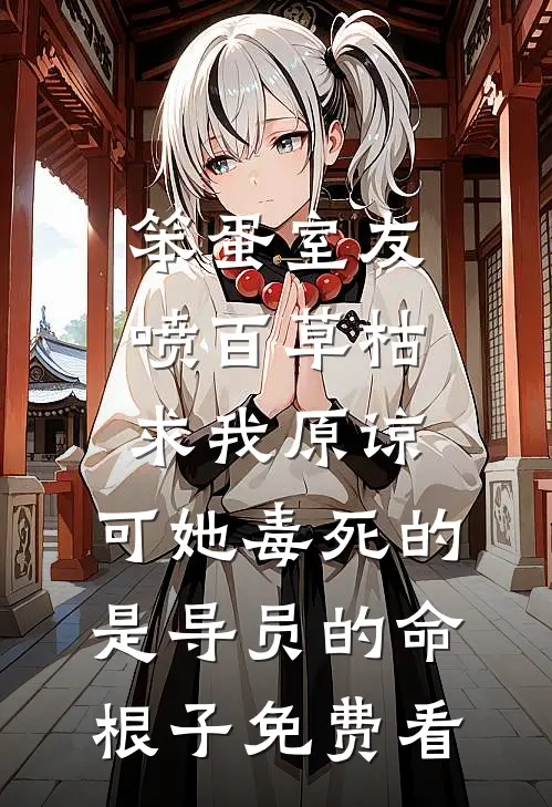 笨蛋室友喷百草枯求我原谅，可她毒死的是导员的命根子免费看