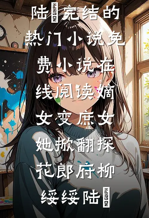 嫡女变庶女，她掀翻探花郎府柳绥绥陆珝完结的热门小说_免费小说在线阅读嫡女变庶女，她掀翻探花郎府柳绥绥陆珝