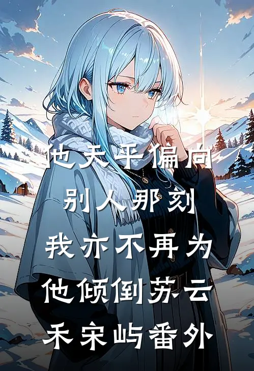 他天平偏向别人那刻，我亦不再为他倾倒苏云禾宋屿番外