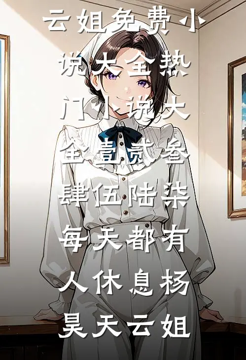 壹贰叁肆伍陆柒，每天都有人休息杨昊天云姐免费小说大全_热门小说大全壹贰叁肆伍陆柒，每天都有人休息杨昊天云姐