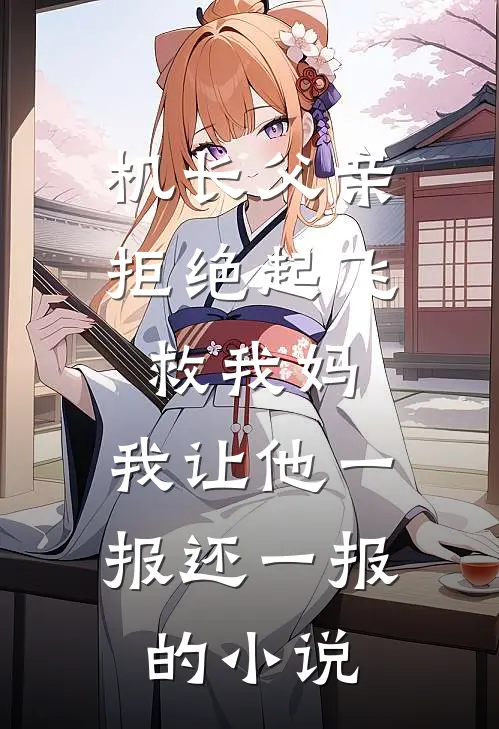 机长父亲拒绝起飞救我妈，我让他一报还一报的小说
