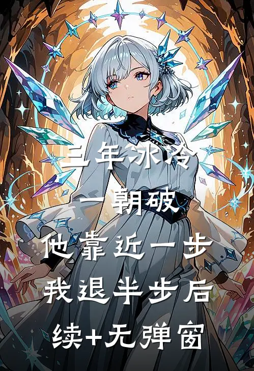 三年冰冷一朝破，他靠近一步我退半步后续+无弹窗