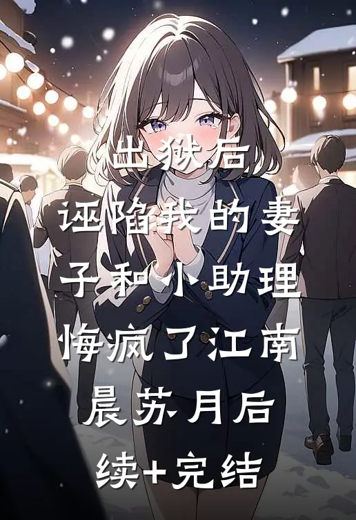 出狱后，诬陷我的妻子和小助理悔疯了江南晨苏月后续+完结