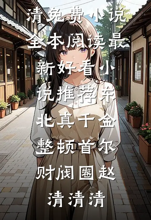 东北真千金，整顿首尔财阀圈赵清清清免费小说全本阅读_最新好看小说推荐东北真千金，整顿首尔财阀圈赵清清清
