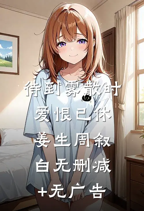 待到雾散时，爱恨已休姜生周叙白无删减+无广告
