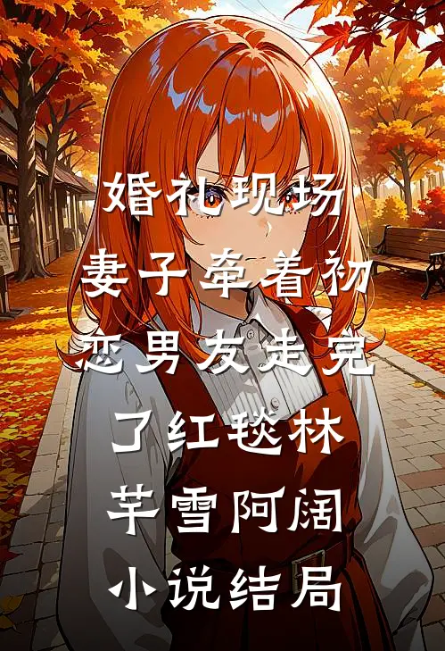婚礼现场，妻子牵着初恋男友走完了红毯林芊雪阿阔小说结局