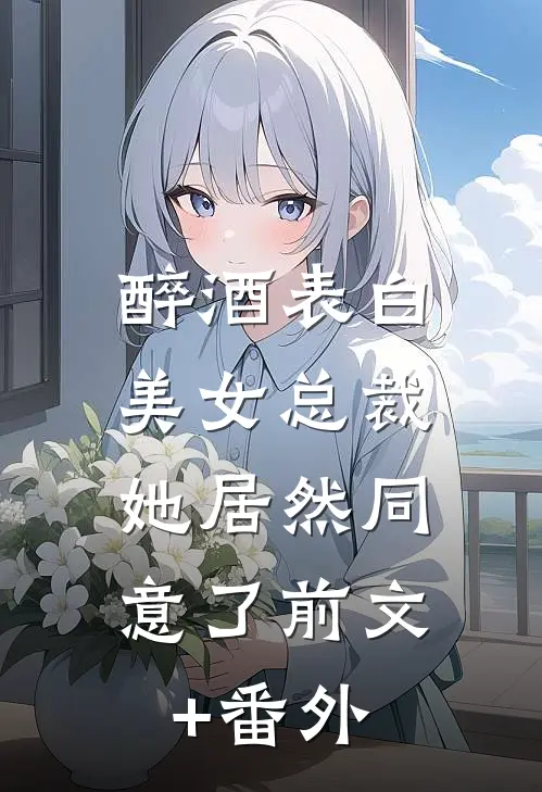醉酒表白美女总裁，她居然同意了前文+番外