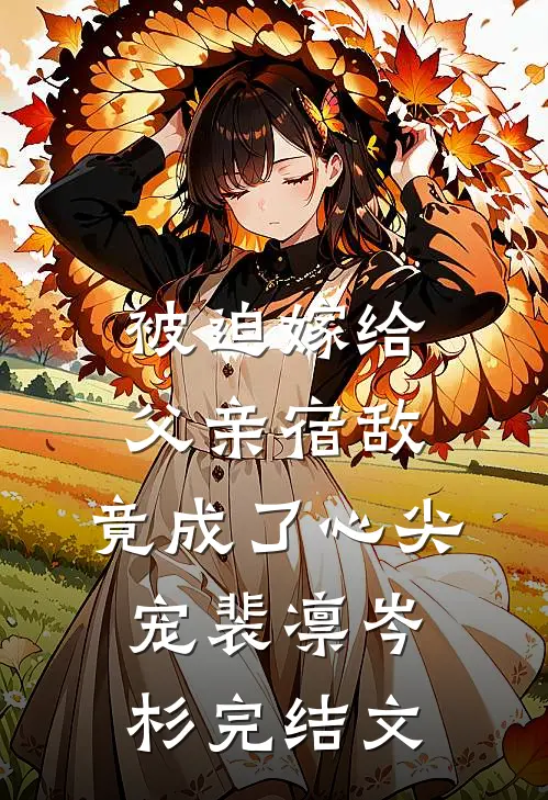 被迫嫁给父亲宿敌，竟成了心尖宠裴凛岑杉完结文