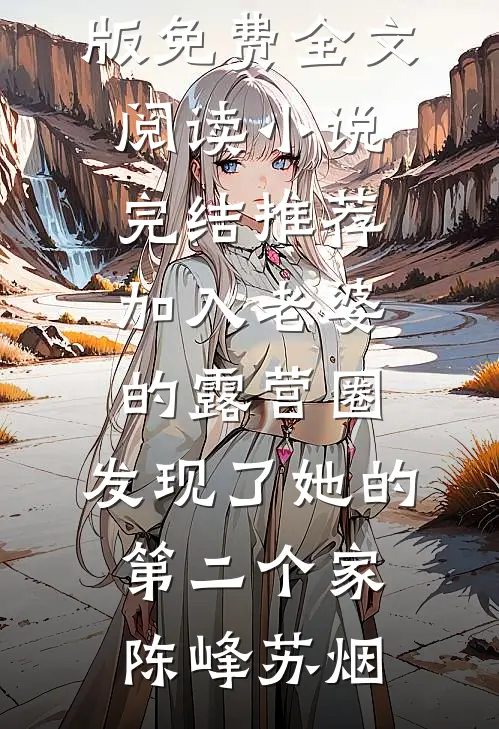 加入老婆的露营圈，发现了她的第二个家陈峰苏烟完整版免费全文阅读_小说完结推荐加入老婆的露营圈，发现了她的第二个家陈峰苏烟