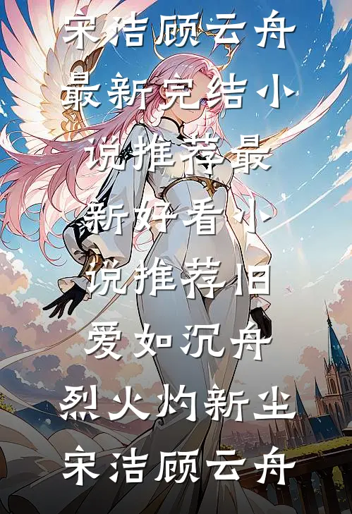 旧爱如沉舟，烈火灼新尘(宋洁顾云舟)最新完结小说推荐_最新好看小说推荐旧爱如沉舟，烈火灼新尘宋洁顾云舟