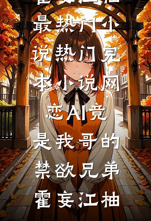 网恋AI竟是我哥的禁欲兄弟霍妄江柚最热门小说_热门完本小说网恋AI竟是我哥的禁欲兄弟(霍妄江柚)