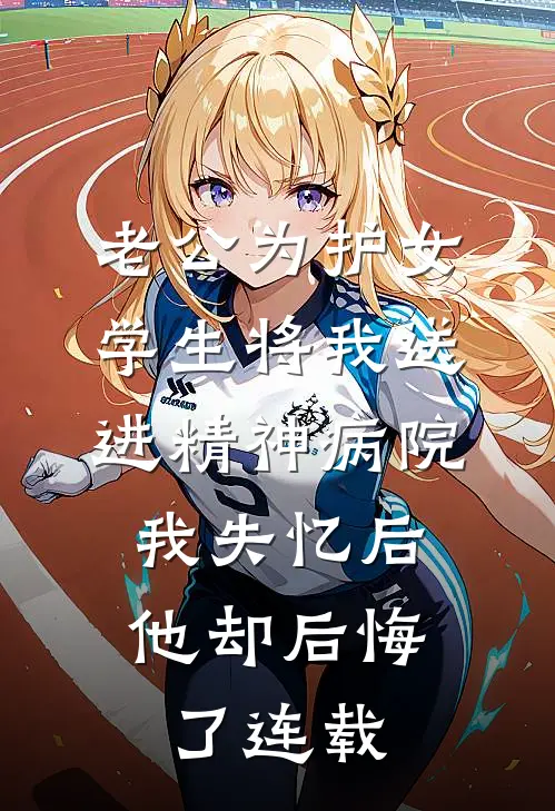 老公为护女学生将我送进精神病院，我失忆后他却后悔了连载