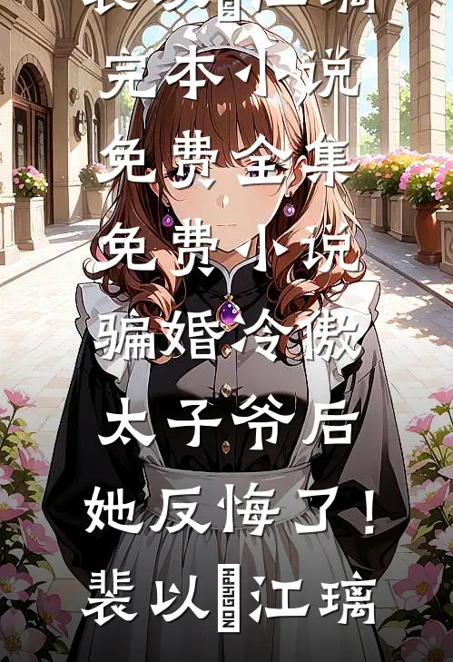 骗婚冷傲太子爷后，她反悔了！裴以㫥江璃完本小说免费_全集免费小说骗婚冷傲太子爷后，她反悔了！(裴以㫥江璃)