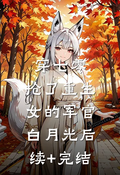 穿七零，抢了重生女的军官白月光后续+完结