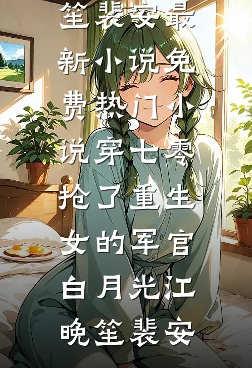 穿七零，抢了重生女的军官白月光江晚笙裴安最新小说_免费热门小说穿七零，抢了重生女的军官白月光江晚笙裴安