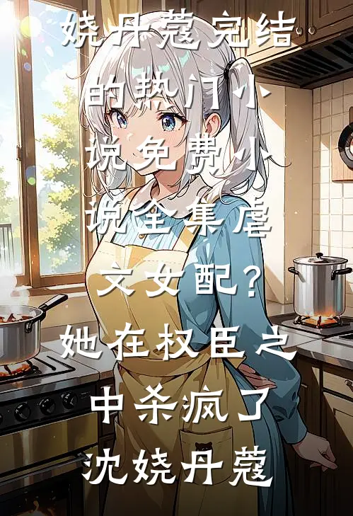 虐文女配？她在权臣之中杀疯了(沈娆丹蔻)完结的热门小说_免费小说全集虐文女配？她在权臣之中杀疯了(沈娆丹蔻)