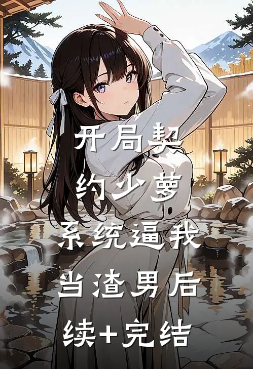 开局契约少萝，系统逼我当渣男后续+完结