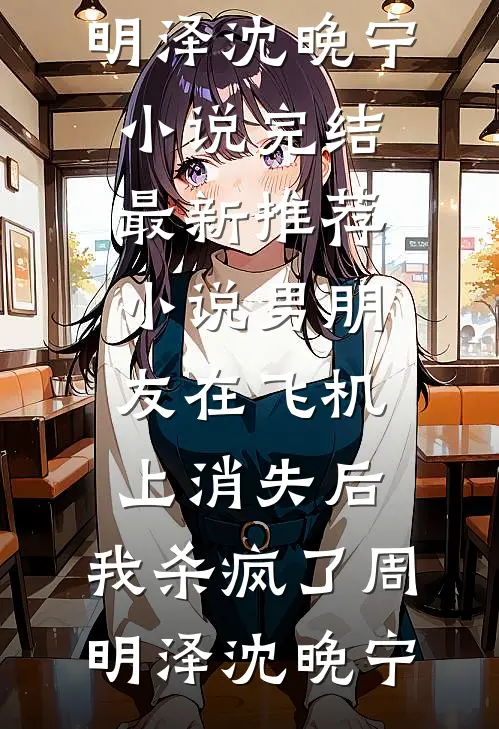 男朋友在飞机上消失后，我杀疯了周明泽沈晚宁小说完结_最新推荐小说男朋友在飞机上消失后，我杀疯了(周明泽沈晚宁)