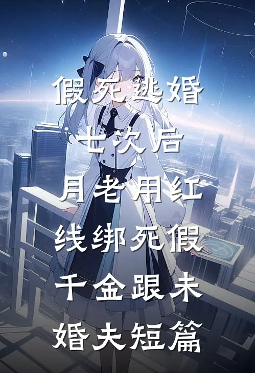 假死逃婚七次后，月老用红线绑死假千金跟未婚夫短篇