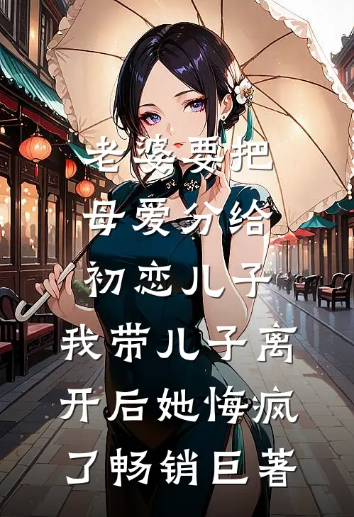 老婆要把母爱分给初恋儿子，我带儿子离开后她悔疯了畅销巨著