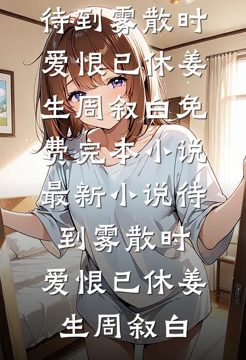 待到雾散时，爱恨已休(姜生周叙白)免费完本小说_最新小说待到雾散时，爱恨已休姜生周叙白