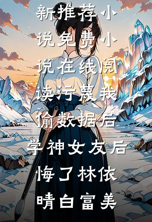污蔑我偷数据后，学神女友后悔了林依晴白富美最新推荐小说_免费小说在线阅读污蔑我偷数据后，学神女友后悔了林依晴白富美
