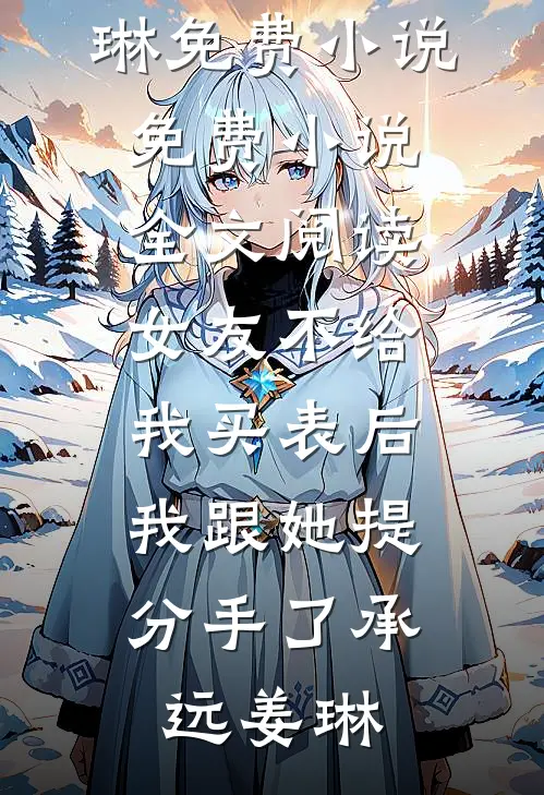 女友不给我买表后，我跟她提分手了承远姜琳免费小说_免费小说全文阅读女友不给我买表后，我跟她提分手了承远姜琳