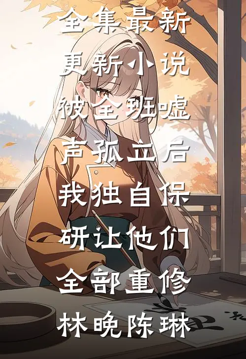 被全班“嘘”声孤立后，我独自保研让他们全部重修(林晚陈琳)全文阅读免费全集_最新更新小说被全班“嘘”声孤立后，我独自保研让他们全部重修(林晚陈琳)