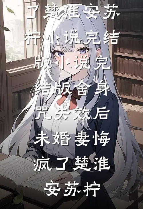 舍身咒失效后，未婚妻悔疯了(楚淮安苏柠)小说完结版_小说完结版舍身咒失效后，未婚妻悔疯了(楚淮安苏柠)