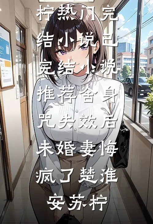 舍身咒失效后，未婚妻悔疯了楚淮安苏柠热门完结小说_已完结小说推荐舍身咒失效后，未婚妻悔疯了(楚淮安苏柠)