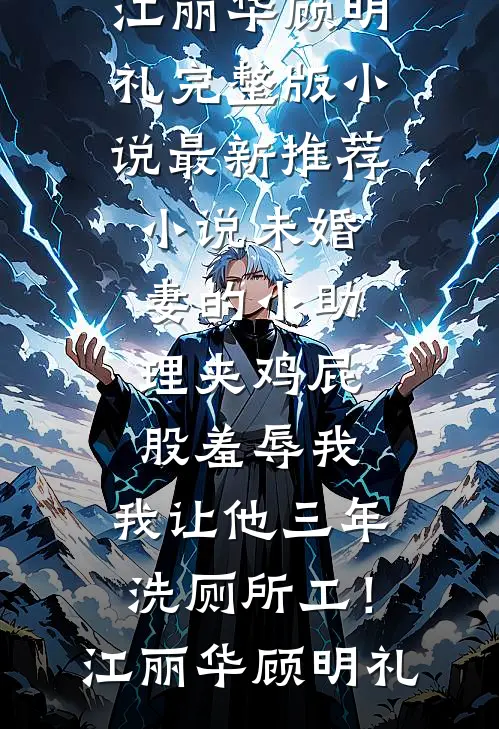 未婚妻的小助理夹鸡屁股羞辱我，我让他三年洗厕所工！江丽华顾明礼完整版小说_最新推荐小说未婚妻的小助理夹鸡屁股羞辱我，我让他三年洗厕所工！江丽华顾明礼